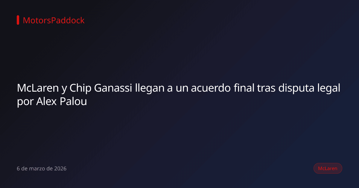 McLaren y Chip Ganassi llegan a un acuerdo final tras disputa legal por Alex Palou