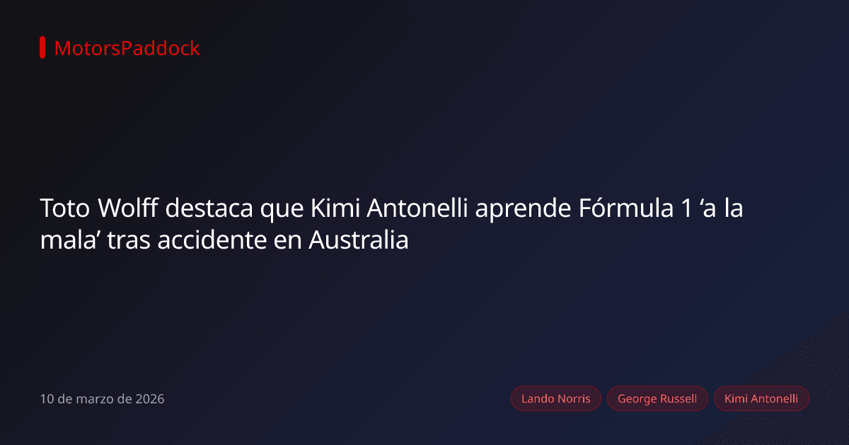 Toto Wolff destaca que Kimi Antonelli aprende Fórmula 1 ‘a la mala’ tras accidente en Australia