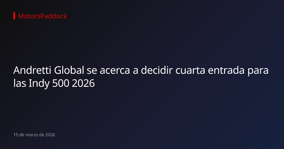 Andretti Global se acerca a decidir cuarta entrada para las Indy 500 2026