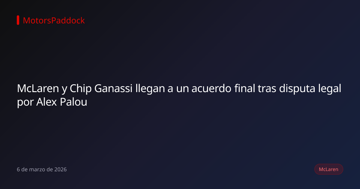 McLaren y Chip Ganassi llegan a un acuerdo final tras disputa legal por Alex Palou